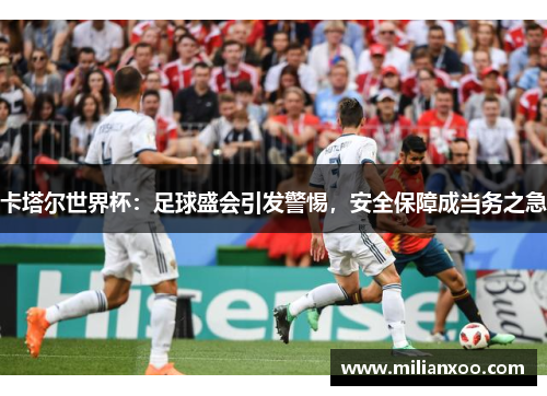 卡塔尔世界杯：足球盛会引发警惕，安全保障成当务之急